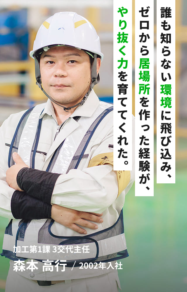 誰も知らない環境に飛び込み、ゼロから居場所を作った経験が、やり抜く力を育ててくれた。加工第1課 3交代主任 森本 高行/2002年入社