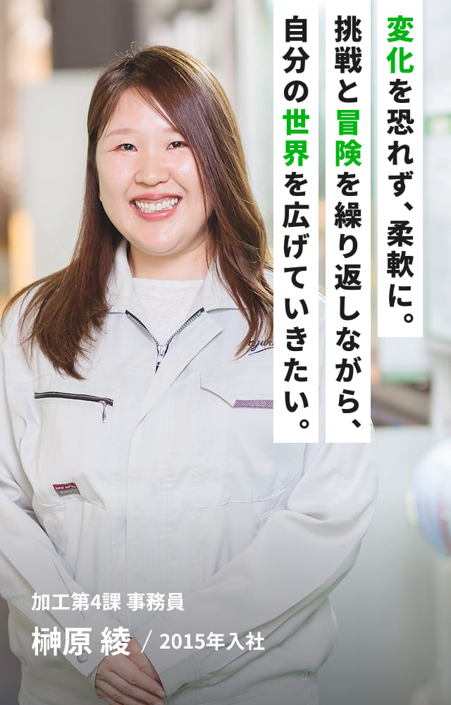 変化を恐れず柔軟に。挑戦と冒険を繰り返しながら、自分の世界を広げていきたい。加工第4課 事務員 榊原 綾/2015年入社　