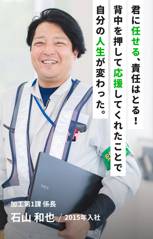 君に任せる責任はとる！背中を押して応援してくれたことで自分の人生が変わった。加工第1課 係長 石山 和也/2015年入社　